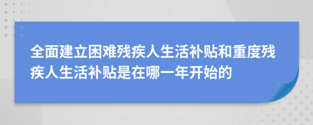 全面建立困難殘疾人生活補貼和重度殘疾人生活補貼是在哪一年開始的