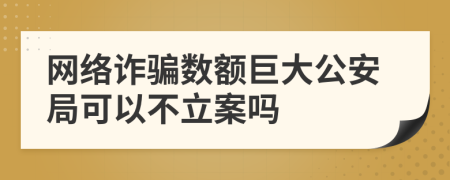 網(wǎng)絡(luò)詐騙數(shù)額巨大公安局可以不立案嗎