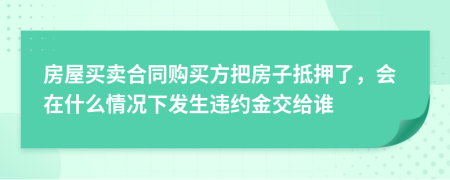 房屋買賣合同購買方把房子抵押了，會在什么情況下發(fā)生違約金交給誰