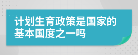 計(jì)劃生育政策是國家的基本國度之一嗎