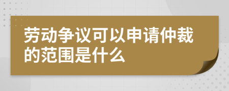 勞動(dòng)爭議可以申請仲裁的范圍是什么
