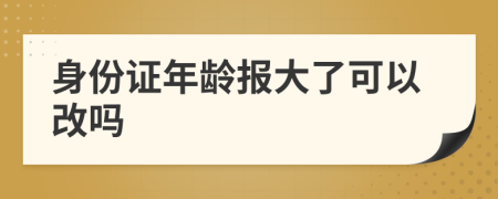 身份證年齡報(bào)大了可以改嗎
