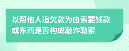 以幫他人追欠款為由索要錢款或東西是否構成敲詐勒索