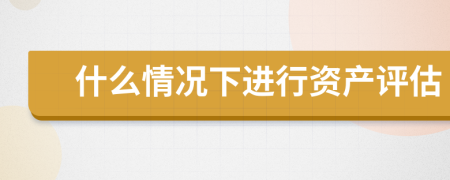 什么情況下進(jìn)行資產(chǎn)評(píng)估
