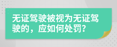 無證駕駛被視為無證駕駛的，應(yīng)如何處罰？