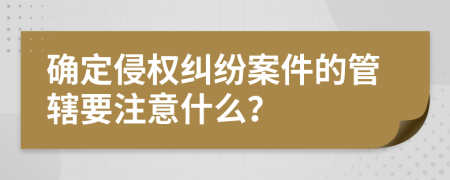 確定侵權(quán)糾紛案件的管轄要注意什么？