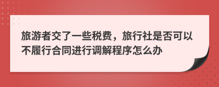 旅游者交了一些稅費(fèi)，旅行社是否可以不履行合同進(jìn)行調(diào)解程序怎么辦
