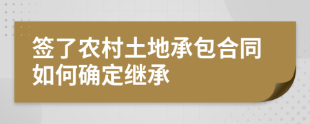 簽了農村土地承包合同如何確定繼承