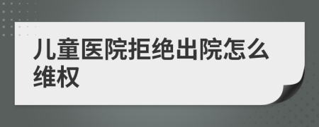 兒童醫(yī)院拒絕出院怎么維權