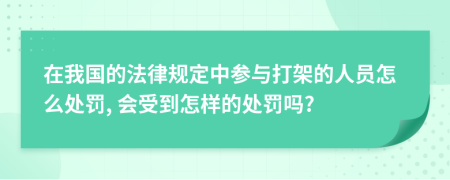 在我國的法律規(guī)定中參與打架的人員怎么處罰, 會受到怎樣的處罰嗎?