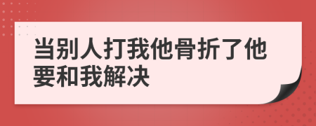 當(dāng)別人打我他骨折了他要和我解決