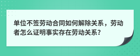 單位不簽勞動合同如何解除關(guān)系，勞動者怎么證明事實存在勞動關(guān)系？