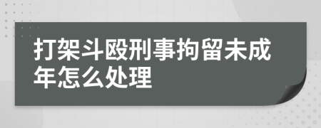 打架斗毆刑事拘留未成年怎么處理