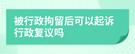 被行政拘留后可以起訴行政復(fù)議嗎