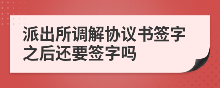派出所調(diào)解協(xié)議書簽字之后還要簽字嗎