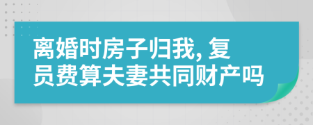 離婚時(shí)房子歸我, 復(fù)員費(fèi)算夫妻共同財(cái)產(chǎn)嗎
