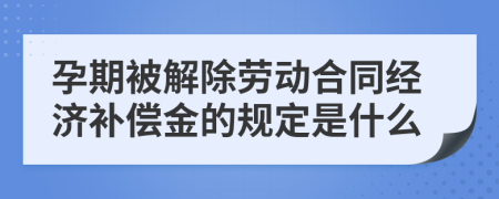 孕期被解除勞動合同經(jīng)濟補償金的規(guī)定是什么