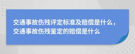 交通事故傷殘評定標(biāo)準(zhǔn)及賠償是什么，交通事故傷殘鑒定的賠償是什么