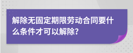 解除無固定期限勞動合同要什么條件才可以解除？