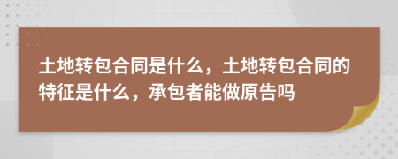 土地轉(zhuǎn)包合同是什么，土地轉(zhuǎn)包合同的特征是什么，承包者能做原告嗎