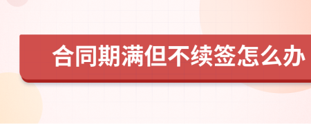 合同期滿但不續(xù)簽怎么辦