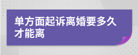 單方面起訴離婚要多久才能離