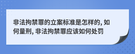 非法拘禁罪的立案標(biāo)準(zhǔn)是怎樣的, 如何量刑, 非法拘禁罪應(yīng)該如何處罰