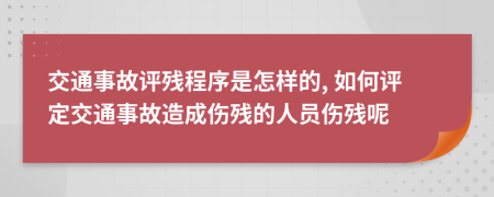 交通事故評殘程序是怎樣的, 如何評定交通事故造成傷殘的人員傷殘呢