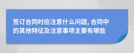 簽訂合同時(shí)應(yīng)注意什么問題, 合同中的其他特征及注意事項(xiàng)主要有哪些