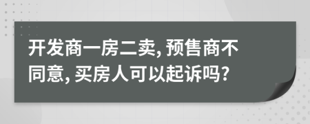 開發(fā)商一房二賣, 預售商不同意, 買房人可以起訴嗎?