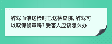 醉駕血液送檢時已送檢查院, 醉駕可以取保候?qū)弳? 受害人應(yīng)該怎么辦