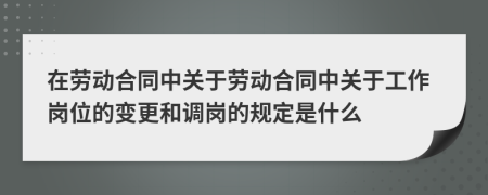 在勞動合同中關(guān)于勞動合同中關(guān)于工作崗位的變更和調(diào)崗的規(guī)定是什么