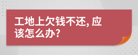 工地上欠錢(qián)不還, 應(yīng)該怎么辦?
