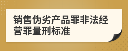 銷售偽劣產(chǎn)品罪非法經(jīng)營罪量刑標準