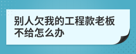 別人欠我的工程款老板不給怎么辦