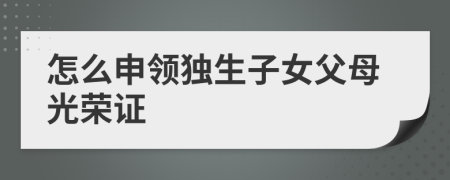 怎么申領(lǐng)獨(dú)生子女父母光榮證