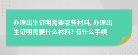 辦理出生證明需要哪些材料, 辦理出生證明需要什么材料? 有什么手續(xù)