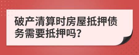 破產(chǎn)清算時(shí)房屋抵押債務(wù)需要抵押嗎？
