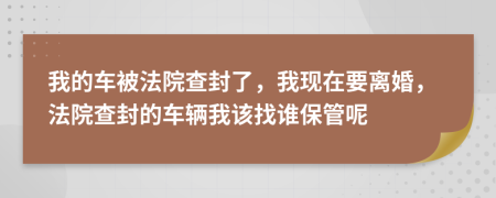 我的車被法院查封了，我現在要離婚，法院查封的車輛我該找誰保管呢