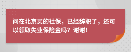 問在北京買的社保，已經(jīng)辭職了，還可以領(lǐng)取失業(yè)保險(xiǎn)金嗎？謝謝！