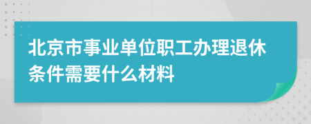 北京市事業(yè)單位職工辦理退休條件需要什么材料