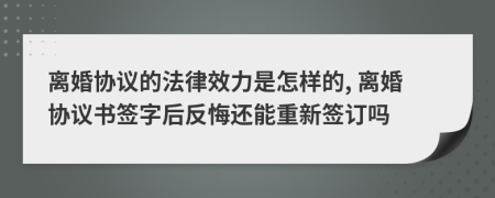 離婚協(xié)議的法律效力是怎樣的, 離婚協(xié)議書簽字后反悔還能重新簽訂嗎