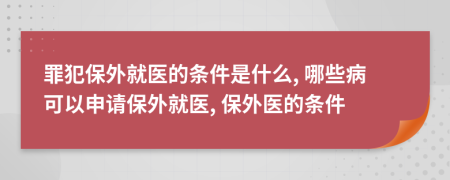 罪犯保外就醫(yī)的條件是什么, 哪些病可以申請保外就醫(yī), 保外醫(yī)的條件