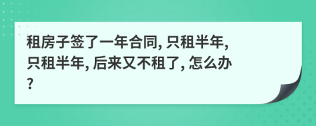 租房子簽了一年合同, 只租半年, 只租半年, 后來又不租了, 怎么辦?