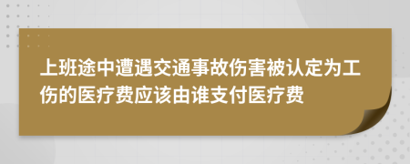 上班途中遭遇交通事故傷害被認定為工傷的醫(yī)療費應(yīng)該由誰支付醫(yī)療費