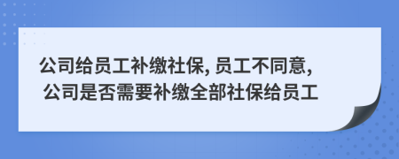 公司給員工補(bǔ)繳社保, 員工不同意, 公司是否需要補(bǔ)繳全部社保給員工