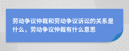 勞動爭議仲裁和勞動爭議訴訟的關(guān)系是什么，勞動爭議仲裁有什么意思
