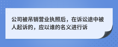 公司被吊銷營(yíng)業(yè)執(zhí)照后，在訴訟途中被人起訴的，應(yīng)以誰(shuí)的名義進(jìn)行訴