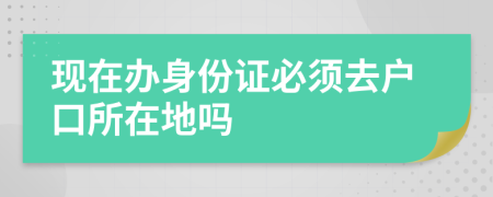現(xiàn)在辦身份證必須去戶口所在地嗎