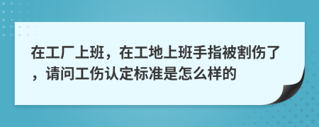 在工廠上班，在工地上班手指被割傷了，請問工傷認定標準是怎么樣的
